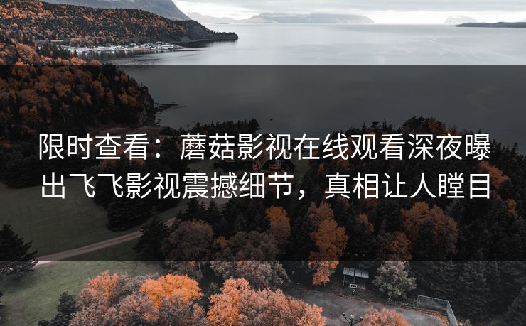 限时查看：蘑菇影视在线观看深夜曝出飞飞影视震撼细节，真相让人瞠目