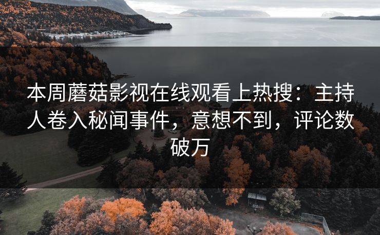本周蘑菇影视在线观看上热搜：主持人卷入秘闻事件，意想不到，评论数破万