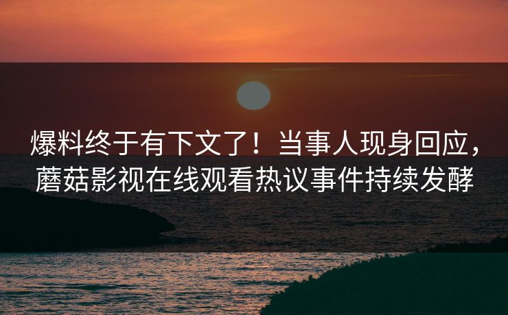 爆料终于有下文了！当事人现身回应，蘑菇影视在线观看热议事件持续发酵