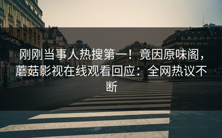 刚刚当事人热搜第一！竟因原味阁，蘑菇影视在线观看回应：全网热议不断