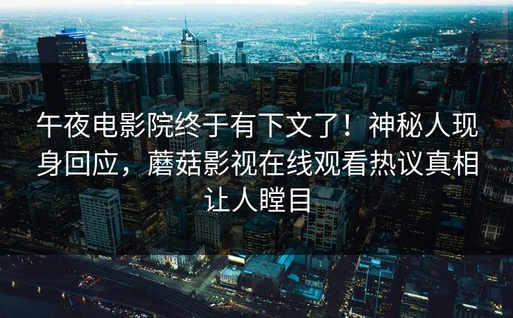 午夜电影院终于有下文了！神秘人现身回应，蘑菇影视在线观看热议真相让人瞠目