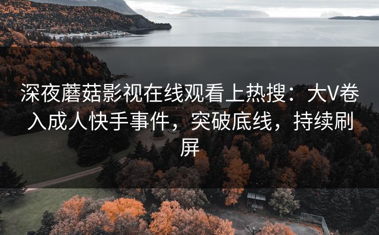 深夜蘑菇影视在线观看上热搜：大V卷入成人快手事件，突破底线，持续刷屏
