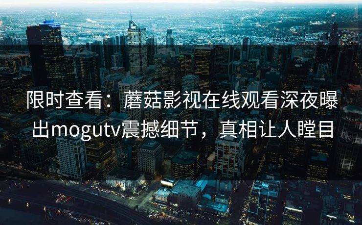 限时查看:蘑菇影视在线观看深夜曝出mogutv震撼细节,真相让人瞠目 限时查看:蘑菇影视在线观看深夜曝出mogutv震撼细节,真相让人瞠目