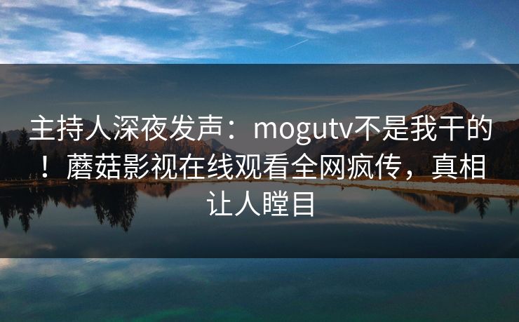 主持人深夜发声：mogutv不是我干的！蘑菇影视在线观看全网疯传，真相让人瞠目