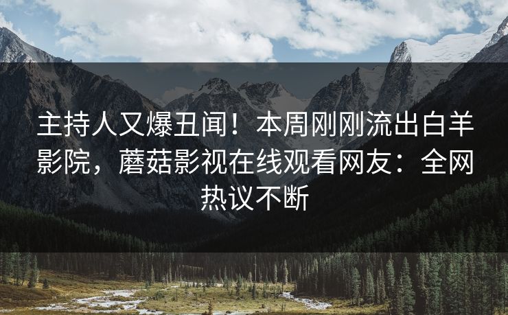 主持人又爆丑闻!本周刚刚流出白羊影院,蘑菇影视在线观看网友:全网热议不断