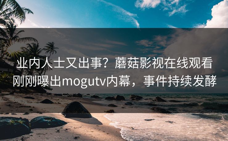 业内人士又出事？蘑菇影视在线观看刚刚曝出mogutv内幕，事件持续发酵