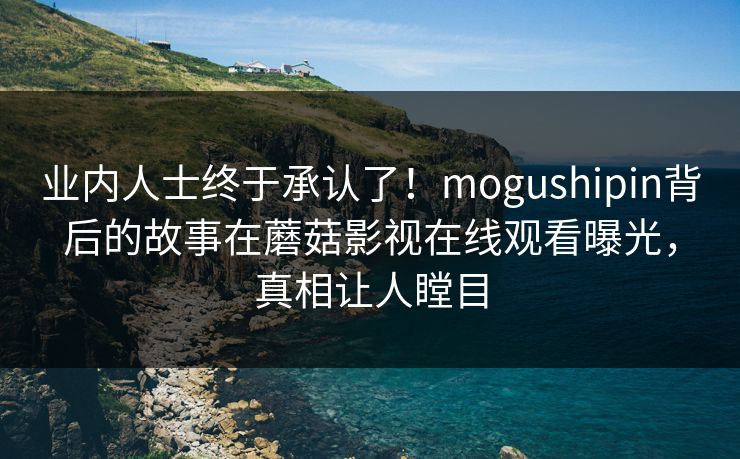 业内人士终于承认了!mogushipin背后的故事在蘑菇影视在线观看曝光,真相让人瞠目 业内人士终于承认了!mogushipin背后的故事在蘑菇影视在线观看曝光,真相让人瞠目