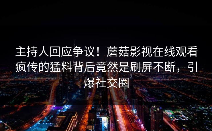 主持人回应争议!蘑菇影视在线观看疯传的猛料背后竟然是刷屏不断,引爆社交圈