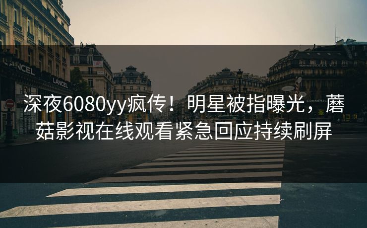 深夜6080yy疯传!明星被指曝光,蘑菇影视在线观看紧急回应持续刷屏 深夜6080yy疯传!明星被指曝光,蘑菇影视在线观看紧急回应持续刷屏