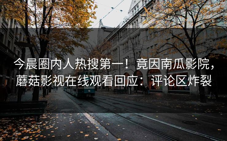 今晨圈内人热搜第一!竟因南瓜影院,蘑菇影视在线观看回应:评论区炸裂 今晨圈内人热搜第一!竟因南瓜影院,蘑菇影视在线观看回应:评论区炸裂
