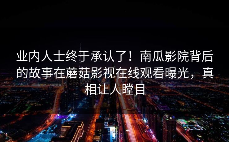 业内人士终于承认了!南瓜影院背后的故事在蘑菇影视在线观看曝光,真相让人瞠目