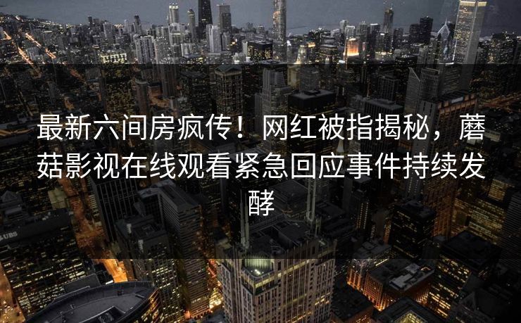 最新六间房疯传!网红被指揭秘,蘑菇影视在线观看紧急回应事件持续发酵