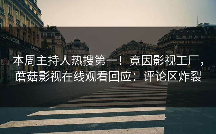 本周主持人热搜第一！竟因影视工厂，蘑菇影视在线观看回应：评论区炸裂