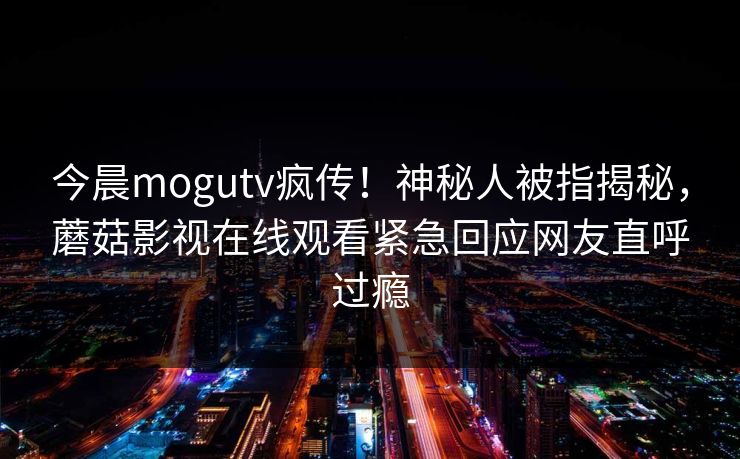 今晨mogutv疯传!神秘人被指揭秘,蘑菇影视在线观看紧急回应网友直呼过瘾