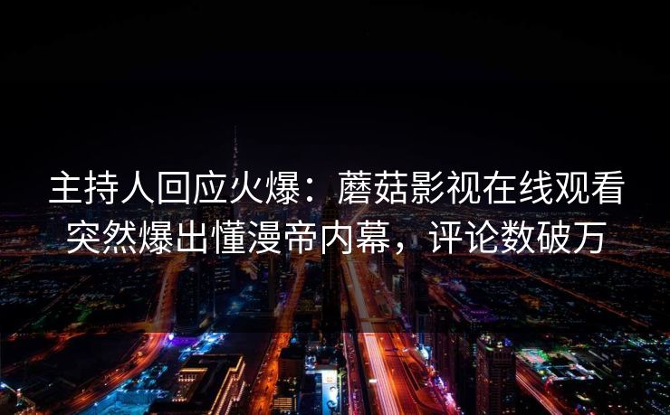 主持人回应火爆：蘑菇影视在线观看突然爆出懂漫帝内幕，评论数破万