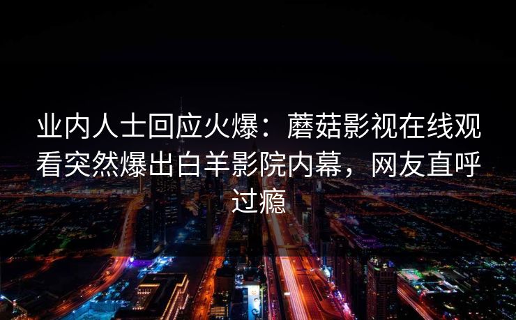 业内人士回应火爆:蘑菇影视在线观看突然爆出白羊影院内幕,网友直呼过瘾