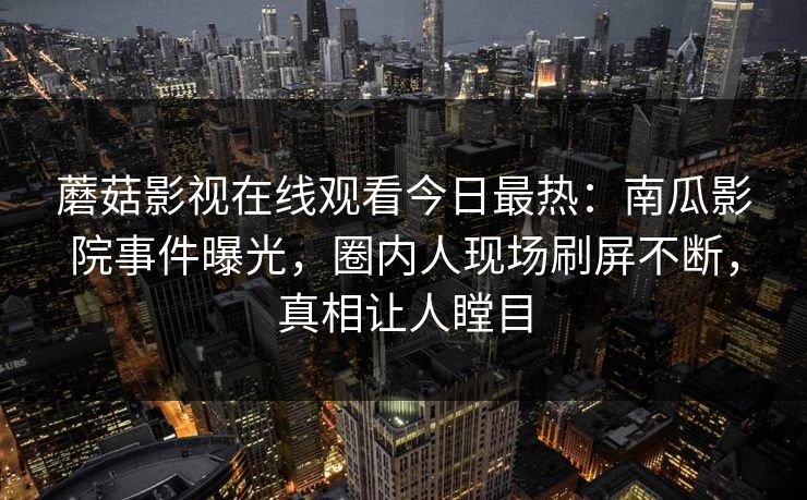 蘑菇影视在线观看今日最热：南瓜影院事件曝光，圈内人现场刷屏不断，真相让人瞠目