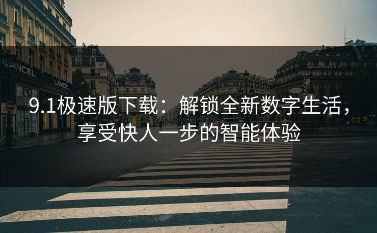 9.1极速版下载：解锁全新数字生活，享受快人一步的智能体验