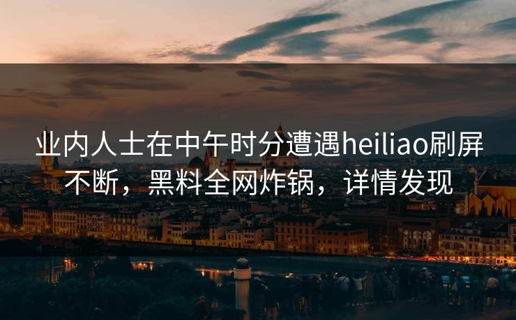 业内人士在中午时分遭遇heiliao刷屏不断,黑料全网炸锅,详情发现