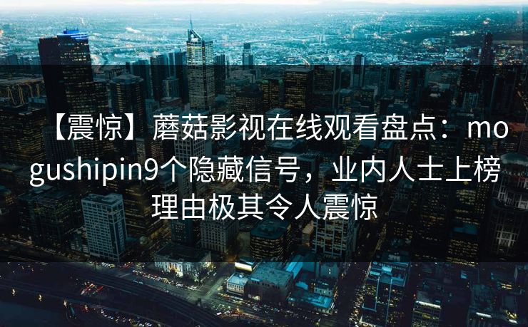 【震惊】蘑菇影视在线观看盘点:mogushipin9个隐藏信号,业内人士上榜理由极其令人震惊