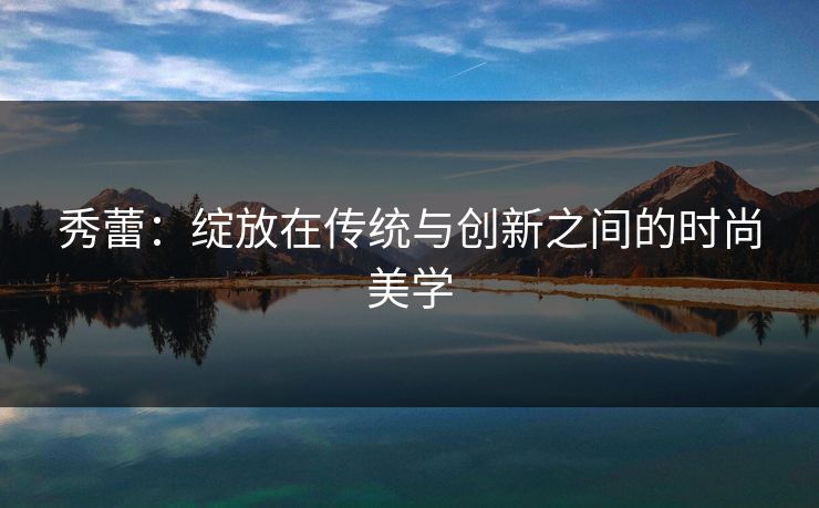 秀蕾：绽放在传统与创新之间的时尚美学