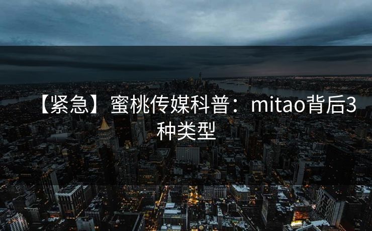 【紧急】蜜桃传媒科普:mitao背后3种类型