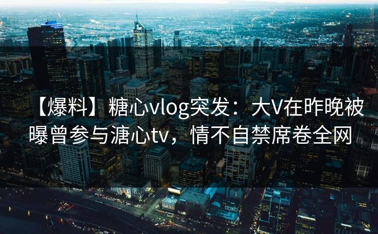 【爆料】糖心vlog突发:大V在昨晚被曝曾参与溏心tv,情不自禁席卷全网 【爆料】糖心vlog突发:大V在昨晚被曝曾参与溏心tv,情不自禁席卷全网