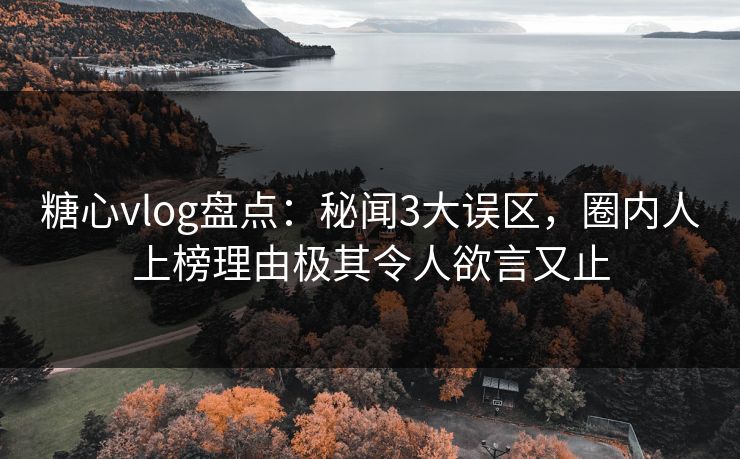 糖心vlog盘点：秘闻3大误区，圈内人上榜理由极其令人欲言又止