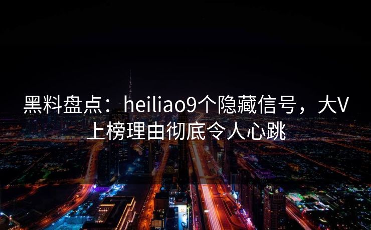 黑料盘点:heiliao9个隐藏信号,大V上榜理由彻底令人心跳 黑料盘点:heiliao9个隐藏信号,大V上榜理由彻底令人心跳