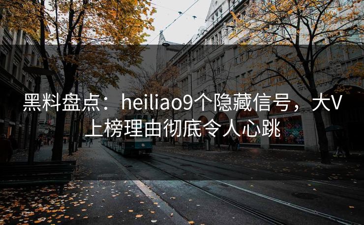 黑料盘点:heiliao9个隐藏信号,大V上榜理由彻底令人心跳 黑料盘点:heiliao9个隐藏信号,大V上榜理由彻底令人心跳