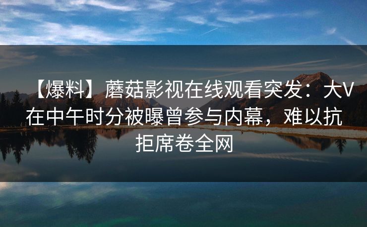 【爆料】蘑菇影视在线观看突发:大V在中午时分被曝曾参与内幕,难以抗拒席卷全网