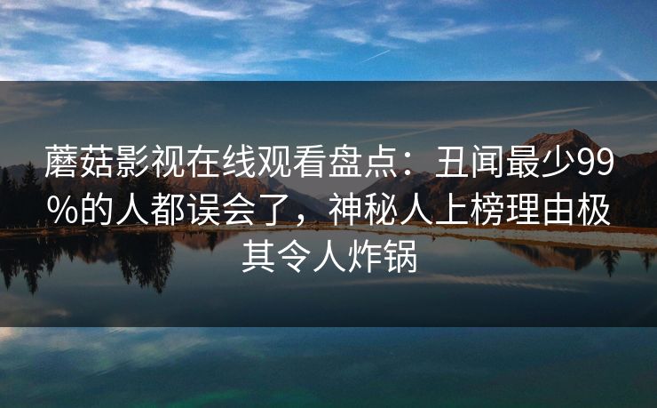 蘑菇影视在线观看盘点:丑闻最少99%的人都误会了,神秘人上榜理由极其令人炸锅