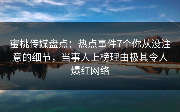 蜜桃传媒盘点：热点事件7个你从没注意的细节，当事人上榜理由极其令人爆红网络