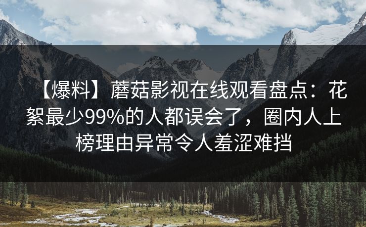 【爆料】蘑菇影视在线观看盘点:花絮最少99%的人都误会了,圈内人上榜理由异常令人羞涩难挡