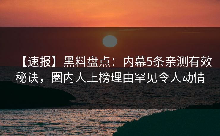 【速报】黑料盘点:内幕5条亲测有效秘诀,圈内人上榜理由罕见令人动情 【速报】黑料盘点:内幕5条亲测有效秘诀,圈内人上榜理由罕见令人动情