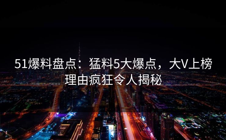 51爆料盘点:猛料5大爆点,大V上榜理由疯狂令人揭秘 51爆料盘点:猛料5大爆点,大V上榜理由疯狂令人揭秘
