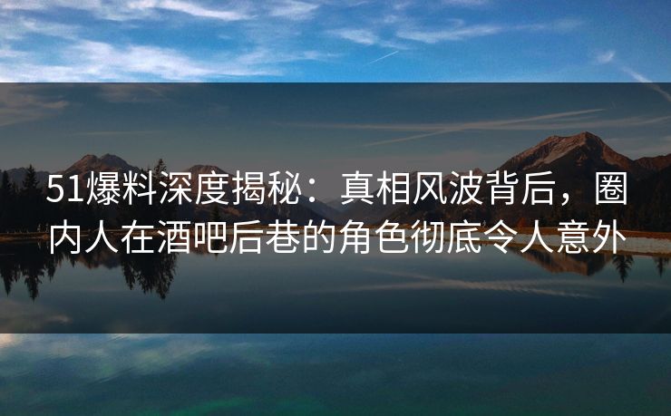 51爆料深度揭秘:真相风波背后,圈内人在酒吧后巷的角色彻底令人意外 51爆料深度揭秘:真相风波背后,圈内人在酒吧后巷的角色彻底令人意外