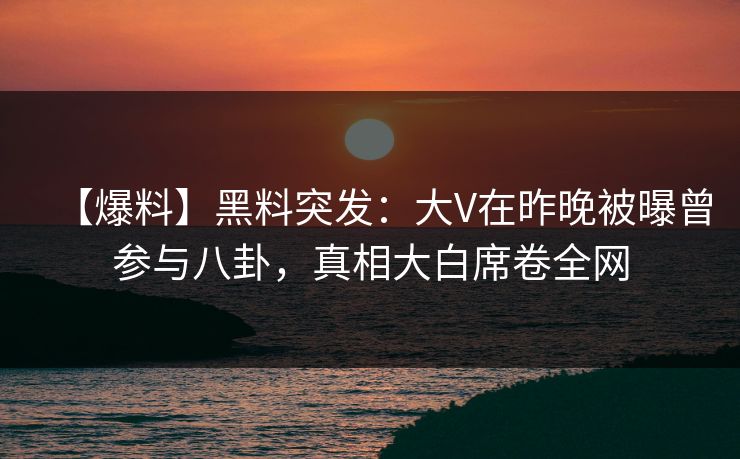 【爆料】黑料突发:大V在昨晚被曝曾参与八卦,真相大白席卷全网