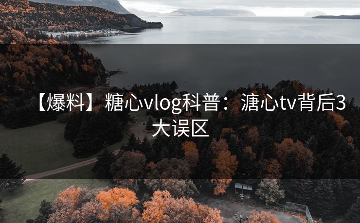 【爆料】糖心vlog科普：溏心tv背后3大误区