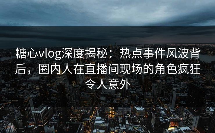 糖心vlog深度揭秘:热点事件风波背后,圈内人在直播间现场的角色疯狂令人意外