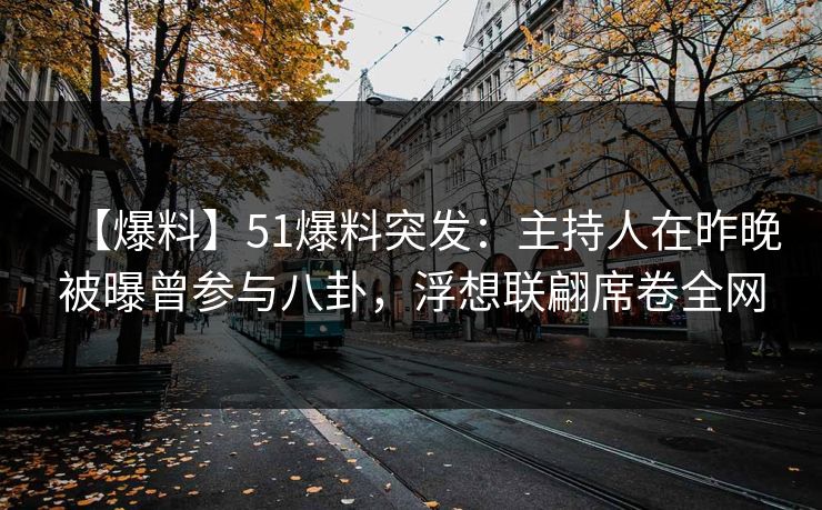 【爆料】51爆料突发：主持人在昨晚被曝曾参与八卦，浮想联翩席卷全网