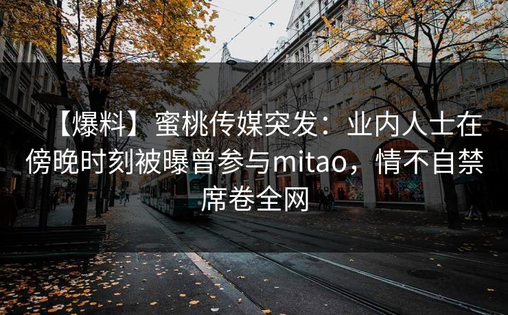 【爆料】蜜桃传媒突发：业内人士在傍晚时刻被曝曾参与mitao，情不自禁席卷全网