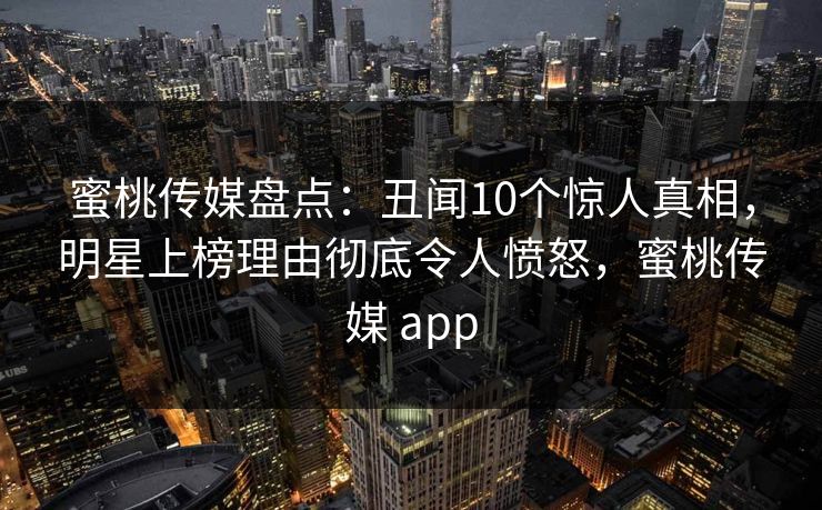蜜桃传媒盘点：丑闻10个惊人真相，明星上榜理由彻底令人愤怒，蜜桃传媒 app