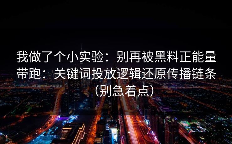 我做了个小实验：别再被黑料正能量带跑：关键词投放逻辑还原传播链条（别急着点）