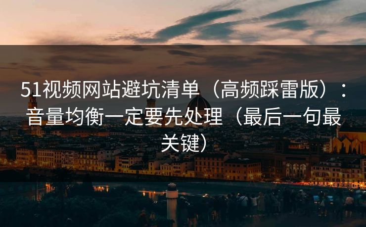51视频网站避坑清单（高频踩雷版）：音量均衡一定要先处理（最后一句最关键）