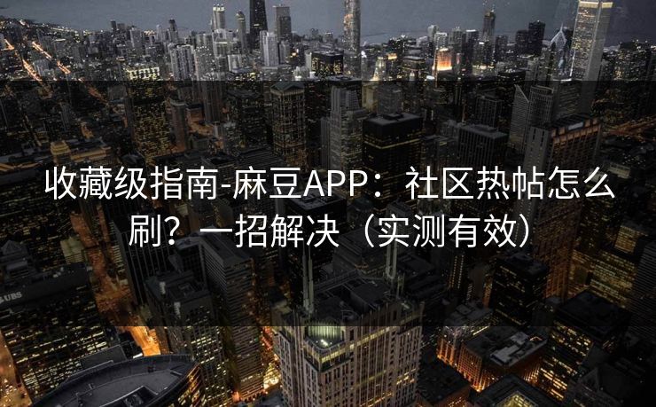 收藏级指南-麻豆APP：社区热帖怎么刷？一招解决（实测有效）