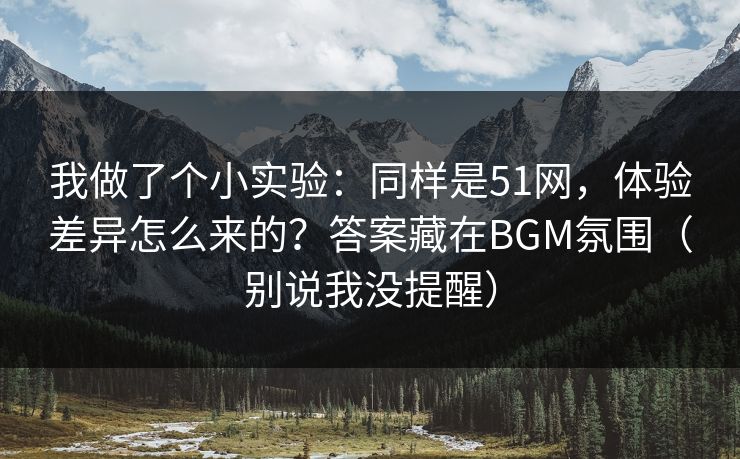 我做了个小实验:同样是51网,体验差异怎么来的?答案藏在BGM氛围(别说我没提醒) 我做了个小实验:同样是51网,体验差异怎么来的?答案藏在BGM氛围(别说我没提醒)