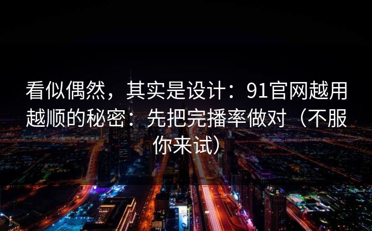 看似偶然，其实是设计：91官网越用越顺的秘密：先把完播率做对（不服你来试）