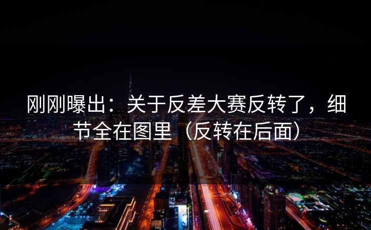 刚刚曝出：关于反差大赛反转了，细节全在图里（反转在后面）