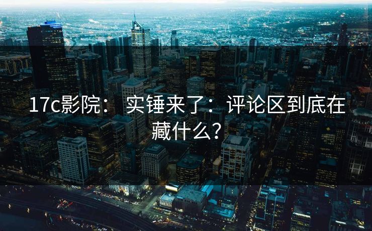 17c影院： 实锤来了：评论区到底在藏什么？